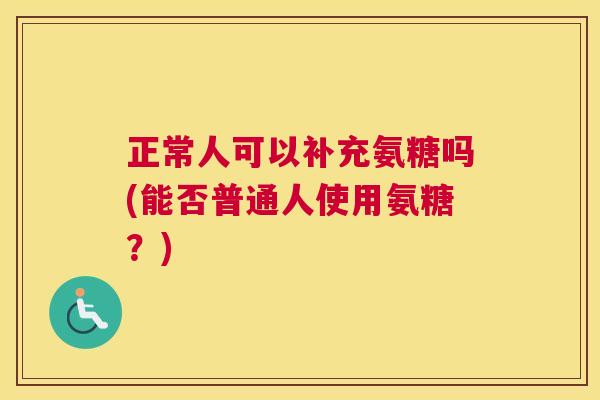 正常人可以补充氨糖吗(能否普通人使用氨糖？)