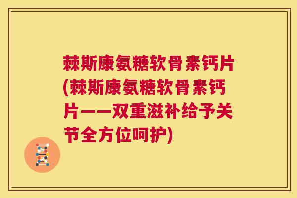 棘斯康氨糖软骨素钙片(棘斯康氨糖软骨素钙片——双重滋补给予关节全方位呵护)