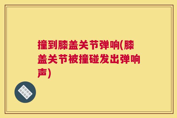 撞到膝盖关节弹响(膝盖关节被撞碰发出弹响声)