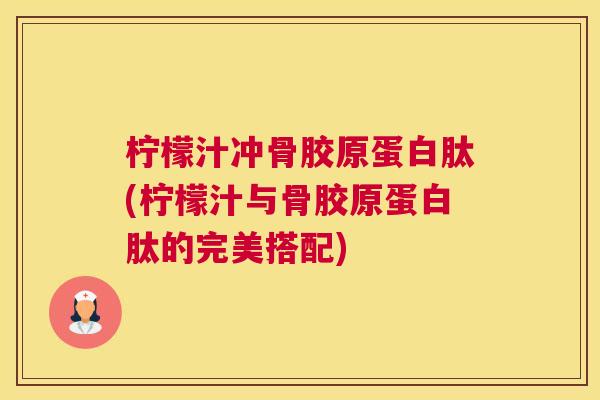 柠檬汁冲骨胶原蛋白肽(柠檬汁与骨胶原蛋白肽的完美搭配)