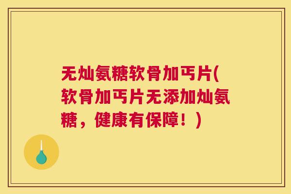 无灿氨糖软骨加丐片(软骨加丐片无添加灿氨糖，健康有保障！)