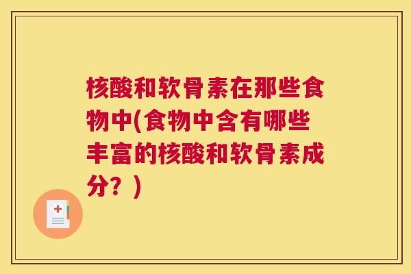 核酸和软骨素在那些食物中(食物中含有哪些丰富的核酸和软骨素成分？)
