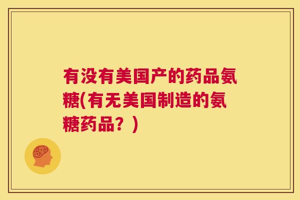 有没有美国产的药品氨糖(有无美国制造的氨糖药品？)