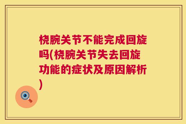 桡腕关节不能完成回旋吗(桡腕关节失去回旋功能的症状及原因解析)