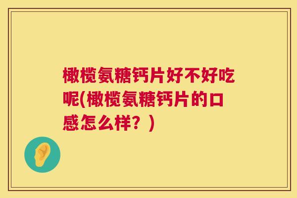 橄榄氨糖钙片好不好吃呢(橄榄氨糖钙片的口感怎么样？)