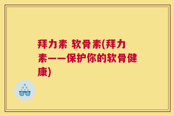 拜力素 软骨素(拜力素——保护你的软骨健康)