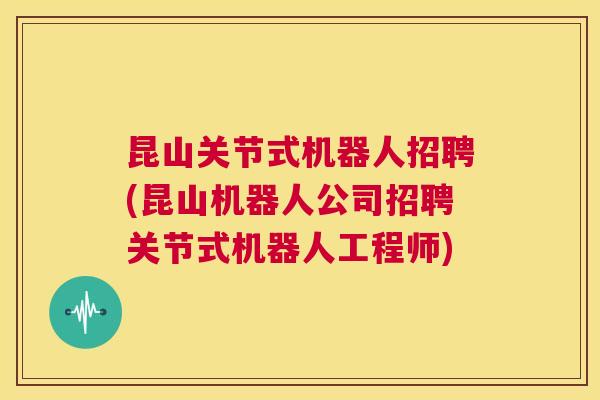 昆山关节式机器人招聘(昆山机器人公司招聘关节式机器人工程师)