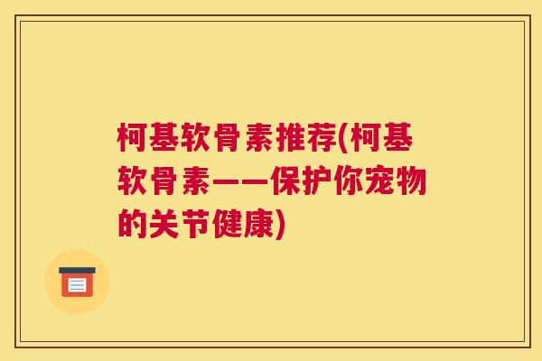 柯基软骨素推荐(柯基软骨素——保护你宠物的关节健康)