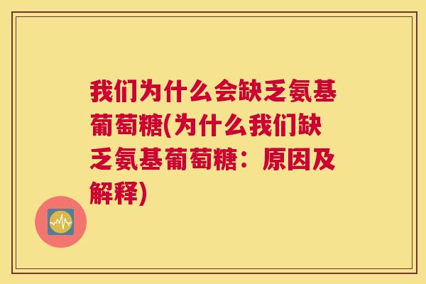 我们为什么会缺乏氨基葡萄糖(为什么我们缺乏氨基葡萄糖：原因及解释)