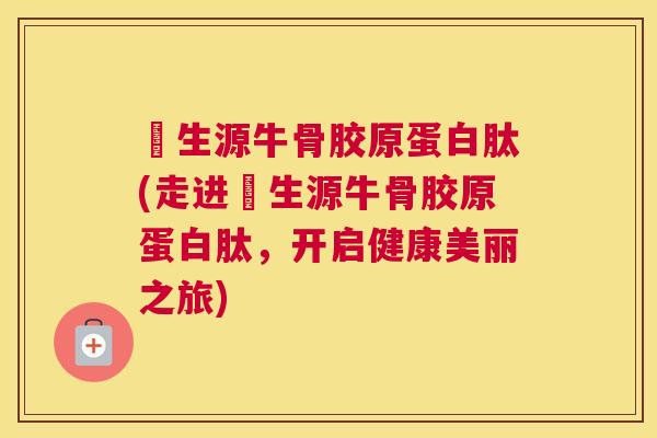 昻生源牛骨胶原蛋白肽(走进昻生源牛骨胶原蛋白肽，开启健康美丽之旅)