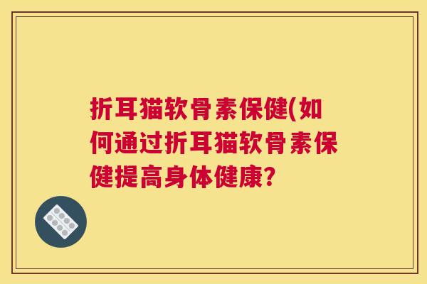折耳猫软骨素保健(如何通过折耳猫软骨素保健提高身体健康？