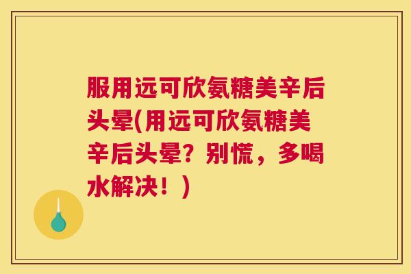 服用远可欣氨糖美辛后头晕(用远可欣氨糖美辛后头晕？别慌，多喝水解决！)