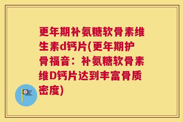 更年期补氨糖软骨素维生素d钙片(更年期护骨福音：补氨糖软骨素维D钙片达到丰富骨质密度)