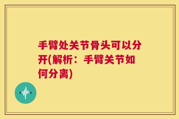 手臂处关节骨头可以分开(解析：手臂关节如何分离)