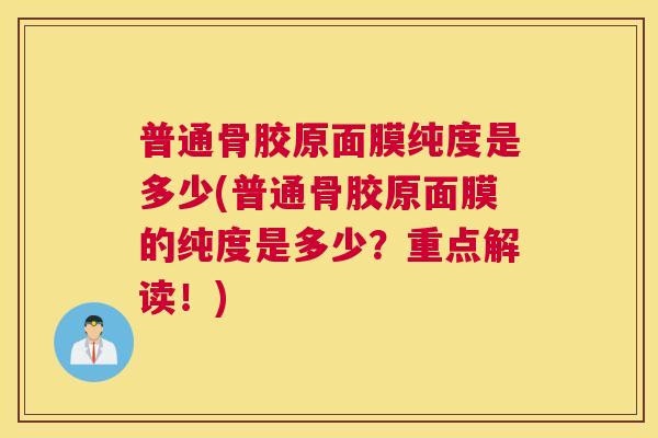 普通骨胶原面膜纯度是多少(普通骨胶原面膜的纯度是多少？重点解读！)