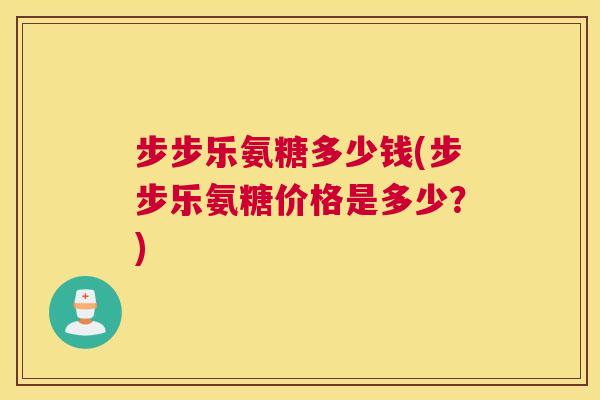 步步乐氨糖多少钱(步步乐氨糖价格是多少？)