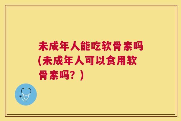 未成年人能吃软骨素吗(未成年人可以食用软骨素吗?) 未成年人能吃软骨素吗(未成年人可以食用软骨素吗?)