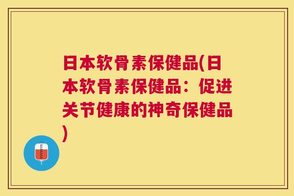 日本软骨素保健品(日本软骨素保健品:促进关节健康的神奇保健品)
