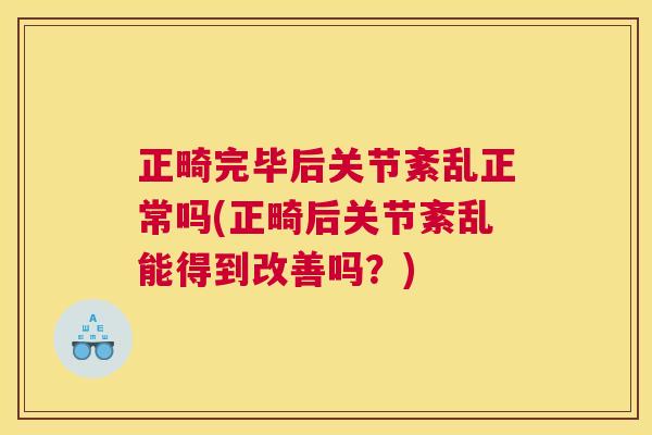 正畸完毕后关节紊乱正常吗(正畸后关节紊乱能得到改善吗?) 正畸完毕后关节紊乱正常吗(正畸后关节紊乱能得到改善吗?)