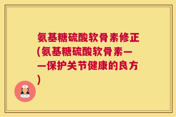 氨基糖硫酸软骨素修正(氨基糖硫酸软骨素——保护关节健康的良方)