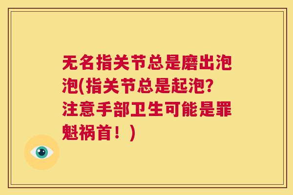 无名指关节总是磨出泡泡(指关节总是起泡？注意手部卫生可能是罪魁祸首！)