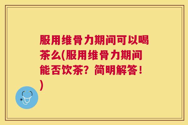 服用维骨力期间可以喝茶么(服用维骨力期间能否饮茶？简明解答！)