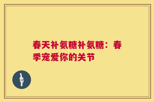 春天补氨糖补氨糖：春季宠爱你的关节