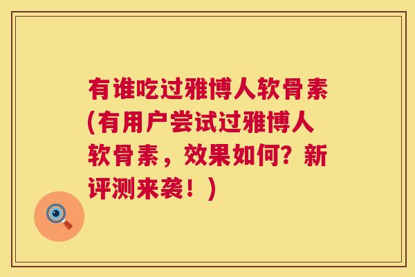 有谁吃过雅博人软骨素(有用户尝试过雅博人软骨素，效果如何？新评测来袭！)