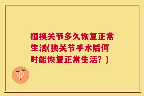 植换关节多久恢复正常生活(换关节手术后何时能恢复正常生活？)