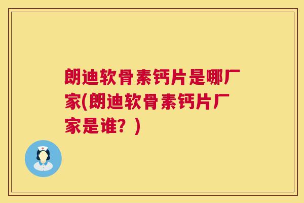 朗迪软骨素钙片是哪厂家(朗迪软骨素钙片厂家是谁？)