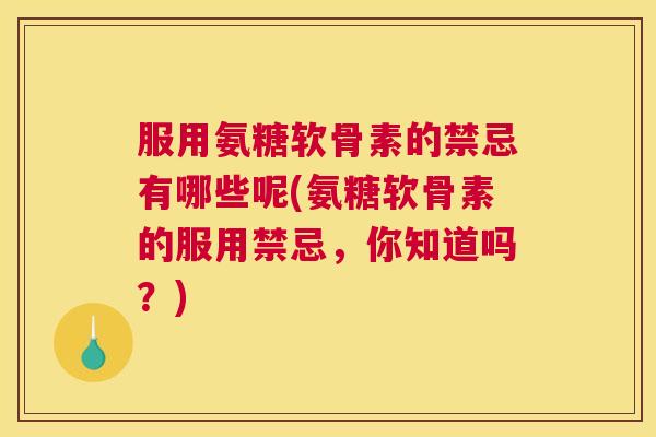 服用氨糖软骨素的禁忌有哪些呢(氨糖软骨素的服用禁忌，你知道吗？)
