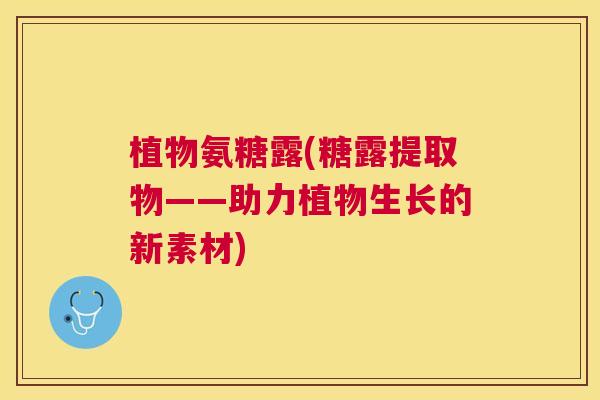 植物氨糖露(糖露提取物——助力植物生长的新素材)