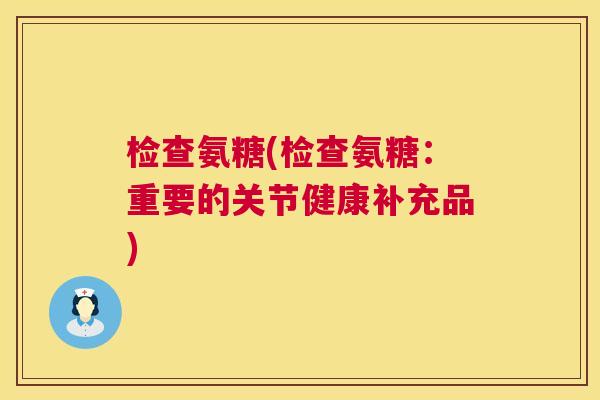 检查氨糖(检查氨糖：重要的关节健康补充品)