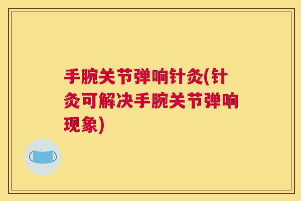 手腕关节弹响针灸(针灸可解决手腕关节弹响现象)