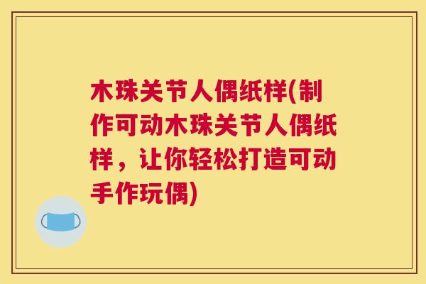 木珠关节人偶纸样(制作可动木珠关节人偶纸样，让你轻松打造可动手作玩偶)