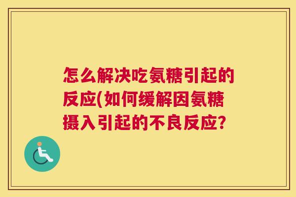 怎么解决吃氨糖引起的反应(如何缓解因氨糖摄入引起的不良反应？