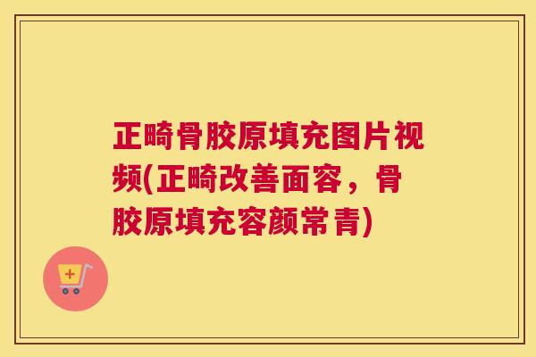 正畸骨胶原填充图片视频(正畸改善面容，骨胶原填充容颜常青)