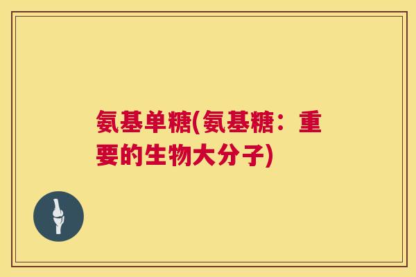 氨基单糖(氨基糖：重要的生物大分子)