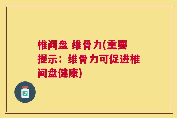 椎间盘 维骨力(重要提示：维骨力可促进椎间盘健康)