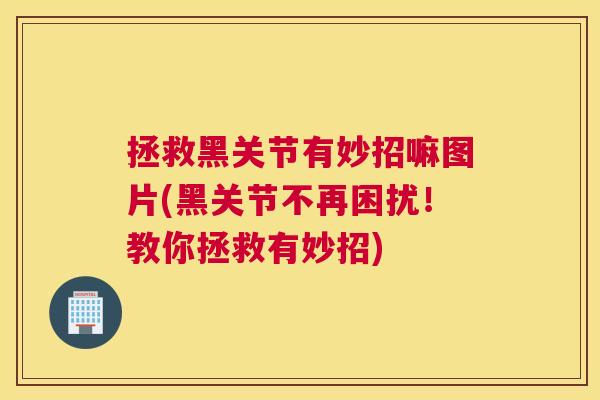 拯救黑关节有妙招嘛图片(黑关节不再困扰！教你拯救有妙招)