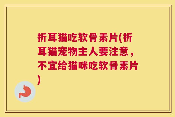折耳猫吃软骨素片(折耳猫宠物主人要注意，不宜给猫咪吃软骨素片)