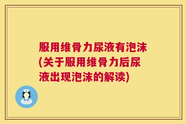 服用维骨力尿液有泡沫(关于服用维骨力后尿液出现泡沫的解读)