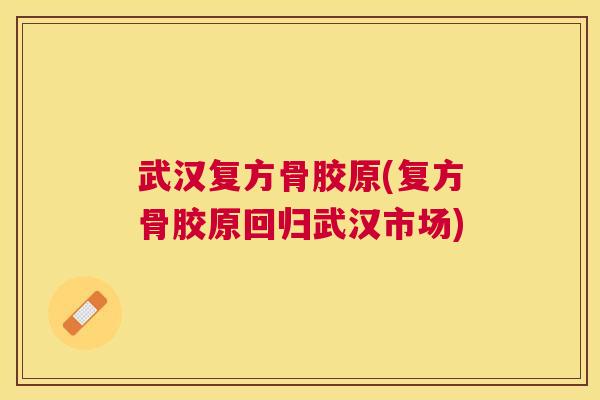 武汉复方骨胶原(复方骨胶原回归武汉市场)
