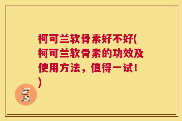 柯可兰软骨素好不好(柯可兰软骨素的功效及使用方法，值得一试！)