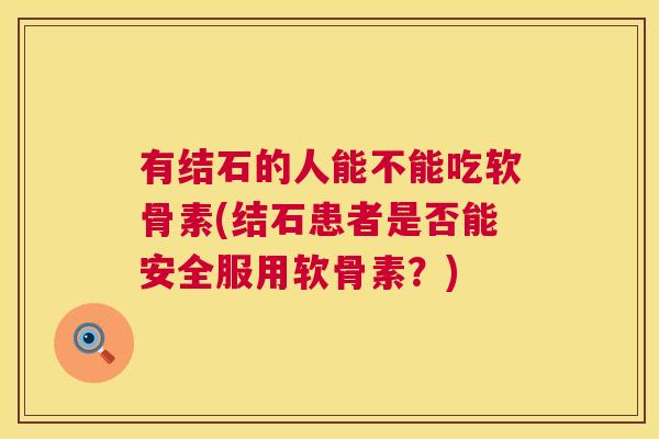 有结石的人能不能吃软骨素(结石患者是否能安全服用软骨素？)