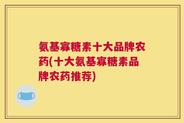 氨基寡糖素十大品牌农药(十大氨基寡糖素品牌农药推荐)