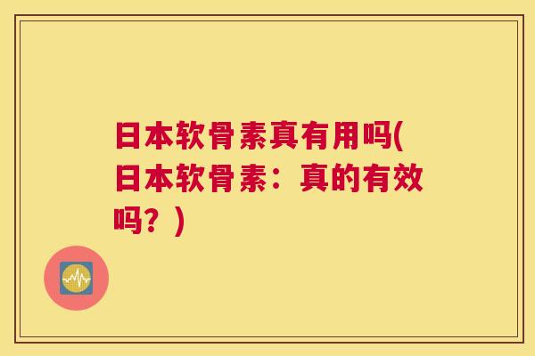 日本软骨素真有用吗(日本软骨素：真的有效吗？)