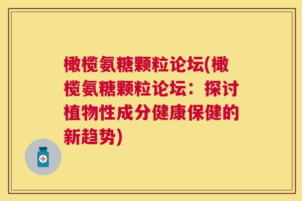 橄榄氨糖颗粒论坛(橄榄氨糖颗粒论坛:探讨植物性成分健康保健的新趋势) 橄榄氨糖颗粒论坛(橄榄氨糖颗粒论坛:探讨植物性成分健康保健的新趋势)