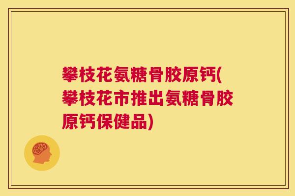 攀枝花氨糖骨胶原钙(攀枝花市推出氨糖骨胶原钙保健品)