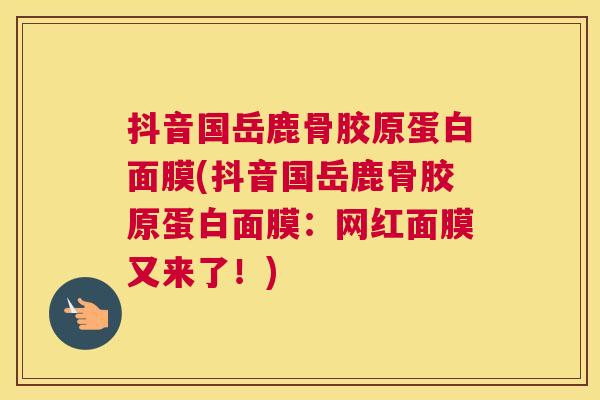 抖音国岳鹿骨胶原蛋白面膜(抖音国岳鹿骨胶原蛋白面膜：网红面膜又来了！)